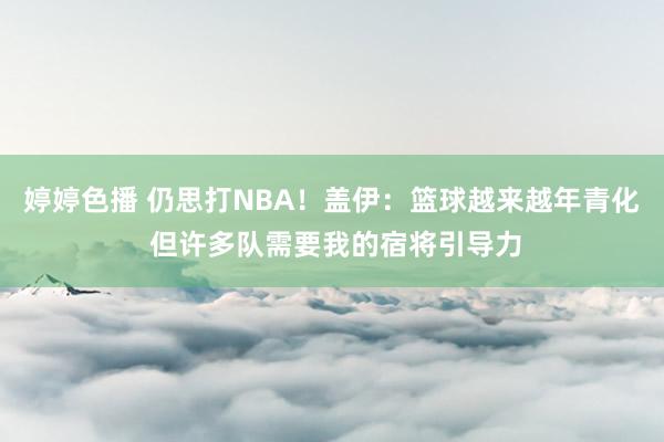 婷婷色播 仍思打NBA！盖伊：篮球越来越年青化 但许多队需要我的宿将引导力