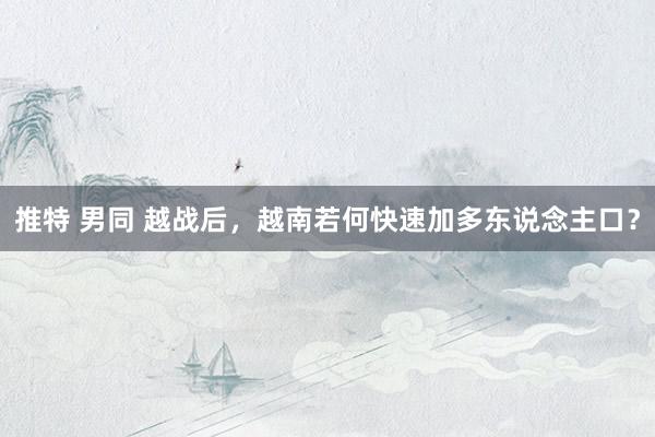 推特 男同 越战后，越南若何快速加多东说念主口？