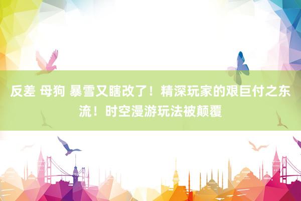 反差 母狗 暴雪又瞎改了！精深玩家的艰巨付之东流！时空漫游玩法被颠覆