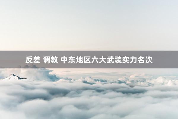 反差 调教 中东地区六大武装实力名次