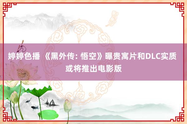 婷婷色播 《黑外传: 悟空》曝贵寓片和DLC实质 或将推出电影版