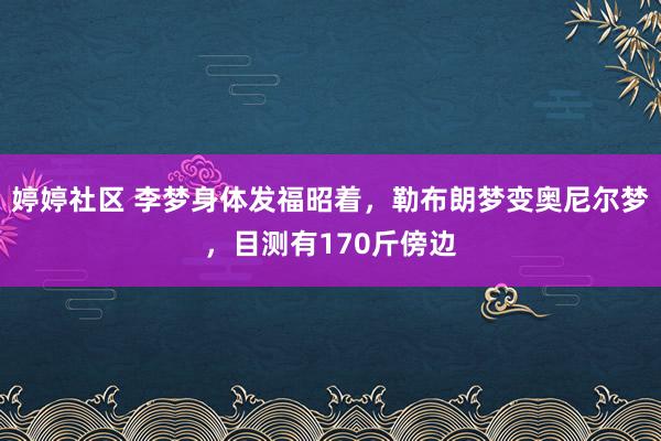 婷婷社区 李梦身体发福昭着，勒布朗梦变奥尼尔梦，目测有170斤傍边