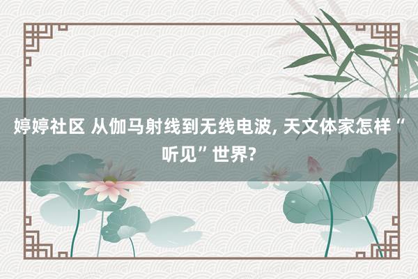 婷婷社区 从伽马射线到无线电波， 天文体家怎样“听见”世界?