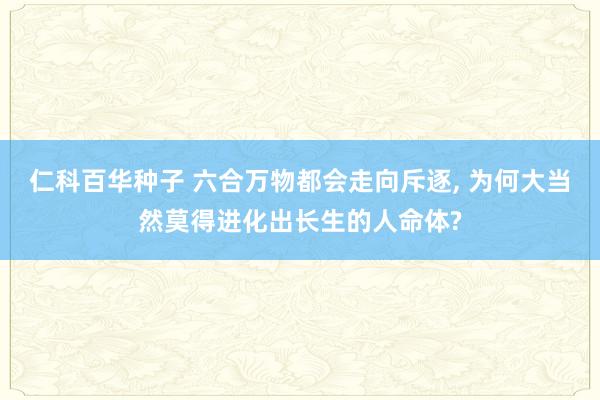   仁科百华种子 六合万物都会走向斥逐, 为何大当然莫得进化出长生的人命体?