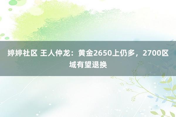 婷婷社区 王人仲龙：黄金2650上仍多，2700区域有望退换