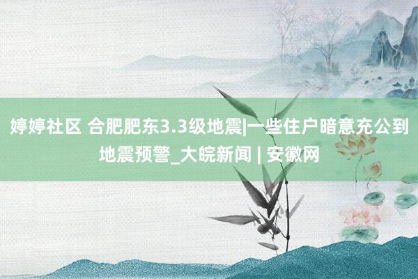 婷婷社区 合肥肥东3.3级地震|一些住户暗意充公到地震预警_大皖新闻 | 安徽网