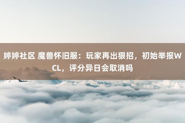 婷婷社区 魔兽怀旧服：玩家再出狠招，初始举报WCL，评分异日会取消吗