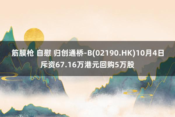 筋膜枪 自慰 归创通桥-B(02190.HK)10月4日斥资67.16万港元回购5万股