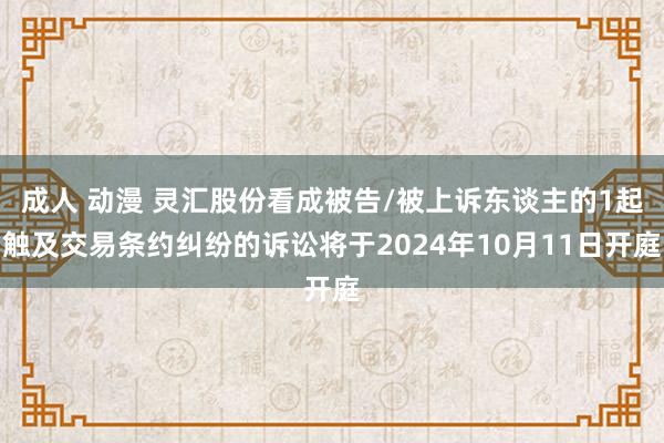 成人 动漫 灵汇股份看成被告/被上诉东谈主的1起触及交易条约纠纷的诉讼将于2024年10月11日开庭