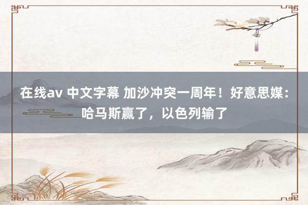 在线av 中文字幕 加沙冲突一周年！好意思媒：哈马斯赢了，以色列输了