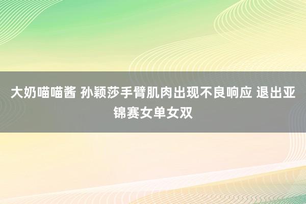   大奶喵喵酱 孙颖莎手臂肌肉出现不良响应 退出亚锦赛女单女双