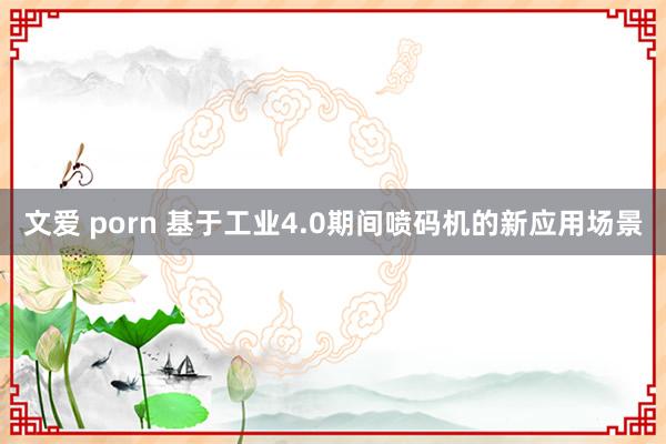   文爱 porn 基于工业4.0期间喷码机的新应用场景