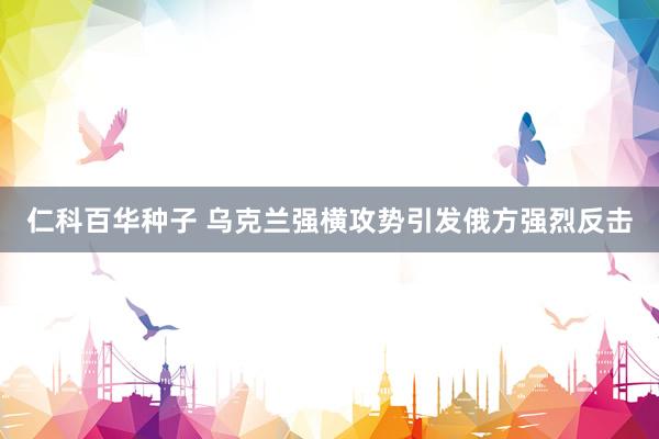 仁科百华种子 乌克兰强横攻势引发俄方强烈反击