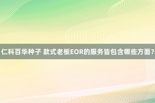  仁科百华种子 款式老板EOR的服务皆包含哪些方面？