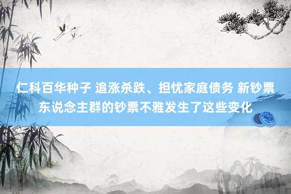 仁科百华种子 追涨杀跌、担忧家庭债务 新钞票东说念主群的钞票不雅发生了这些变化