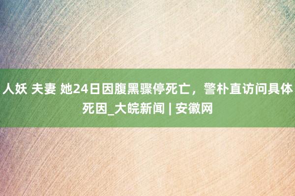 人妖 夫妻 她24日因腹黑骤停死亡，警朴直访问具体死因_大皖新闻 | 安徽网