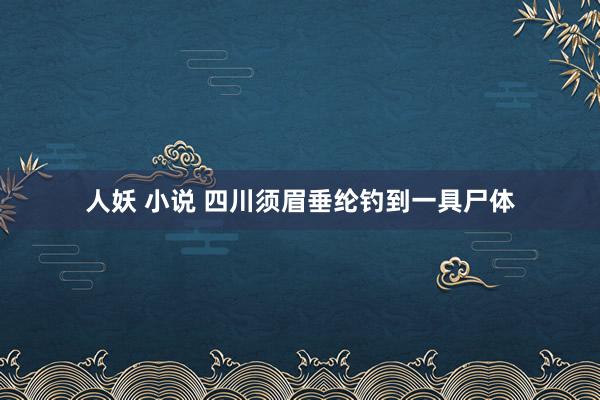 人妖 小说 四川须眉垂纶钓到一具尸体