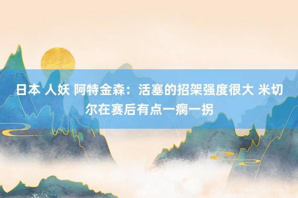 日本 人妖 阿特金森：活塞的招架强度很大 米切尔在赛后有点一瘸一拐