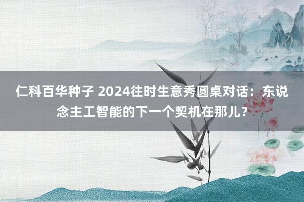 仁科百华种子 2024往时生意秀圆桌对话:东说念主工智能的下一个契机在那儿?