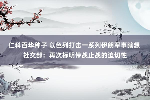 仁科百华种子 以色列打击一系列伊朗军事瞎想 社交部:再次标明停战止战的迫切性