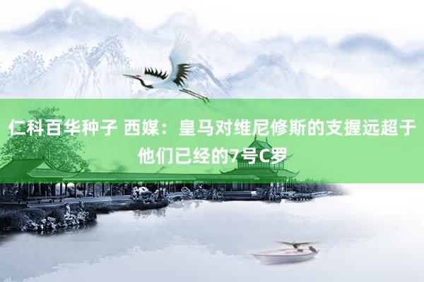仁科百华种子 西媒：皇马对维尼修斯的支握远超于他们已经的7号C罗