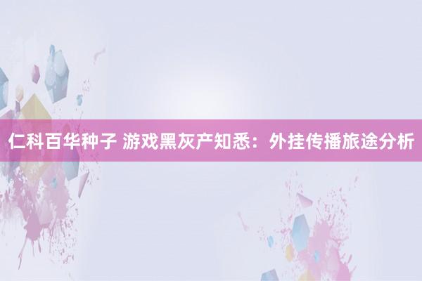 仁科百华种子 游戏黑灰产知悉：外挂传播旅途分析