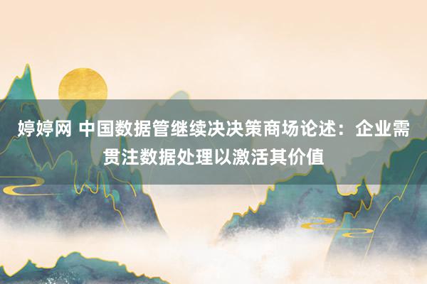   婷婷网 中国数据管继续决决策商场论述：企业需贯注数据处理以激活其价值