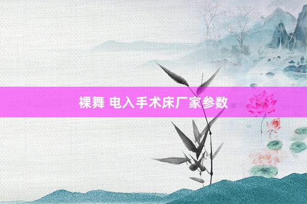   裸舞 电入手术床厂家参数