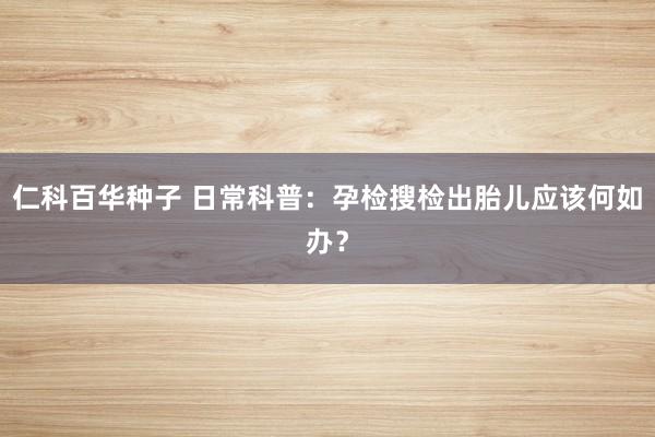   仁科百华种子 日常科普：孕检搜检出胎儿应该何如办？