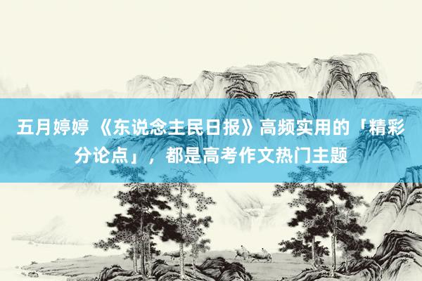 五月婷婷 《东说念主民日报》高频实用的「精彩分论点」，都是高考作文热门主题