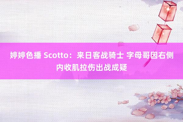   婷婷色播 Scotto：来日客战骑士 字母哥因右侧内收肌拉伤出战成疑