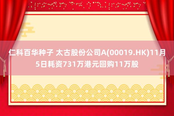 仁科百华种子 太古股份公司A(00019.HK)11月5日耗资731万港元回购11万股