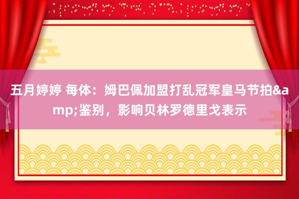 五月婷婷 每体：姆巴佩加盟打乱冠军皇马节拍&鉴别，影响贝林罗德里戈表示