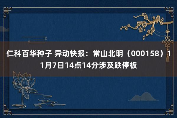仁科百华种子 异动快报：常山北明（000158）11月7日14点14分涉及跌停板