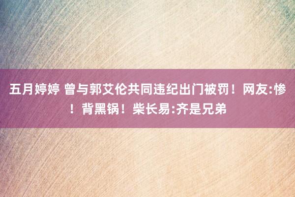 五月婷婷 曾与郭艾伦共同违纪出门被罚！网友:惨！背黑锅！柴长易:齐是兄弟