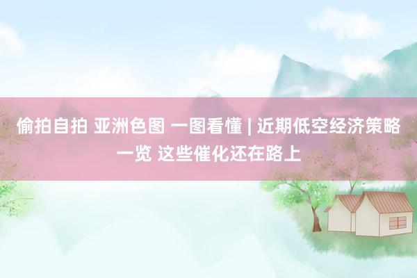 偷拍自拍 亚洲色图 一图看懂 | 近期低空经济策略一览 这些催化还在路上