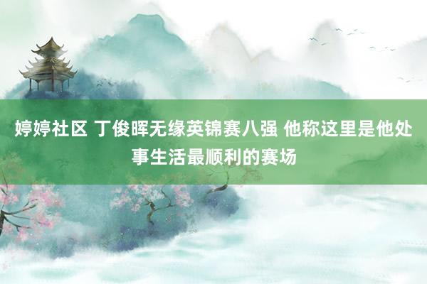 婷婷社区 丁俊晖无缘英锦赛八强 他称这里是他处事生活最顺利的赛场