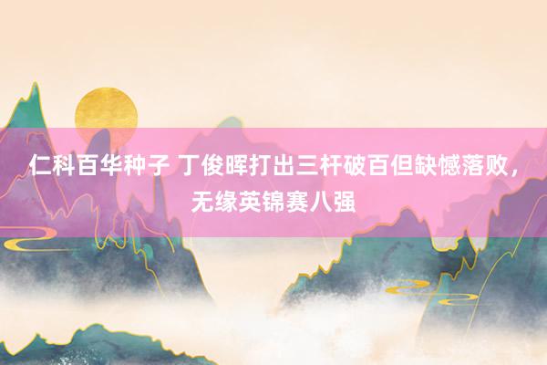 仁科百华种子 丁俊晖打出三杆破百但缺憾落败，无缘英锦赛八强