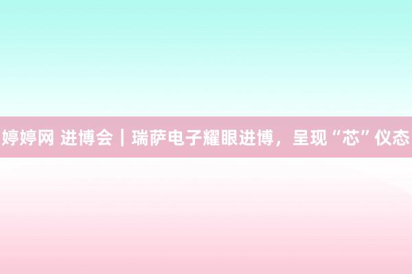   婷婷网 进博会｜瑞萨电子耀眼进博，呈现“芯”仪态