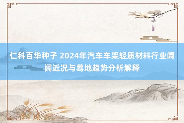   仁科百华种子 2024年汽车车架轻质材料行业阛阓近况与蓦地趋势分析解释