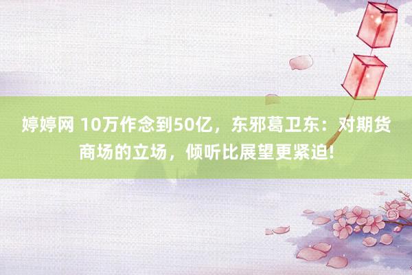   婷婷网 10万作念到50亿，东邪葛卫东：对期货商场的立场，倾听比展望更紧迫!