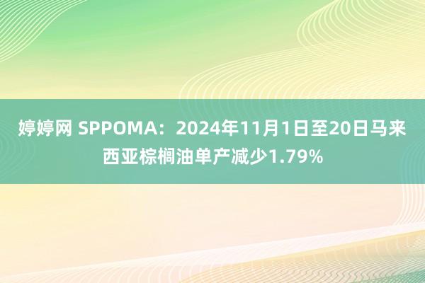   婷婷网 SPPOMA：2024年11月1日至20日马来西亚棕榈油单产减少1.79%