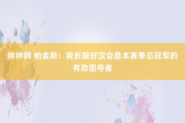   婷婷网 帕金斯：我折服好汉会是本赛季总冠军的有劲图夺者