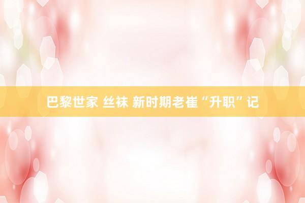   巴黎世家 丝袜 新时期老崔“升职”记