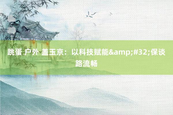   跳蛋 户外 盖玉京：以科技赋能&#32;保谈路流畅