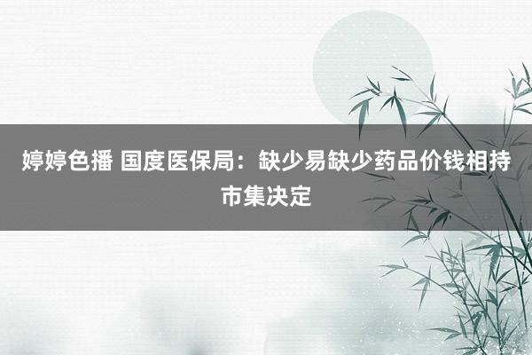 婷婷色播 国度医保局：缺少易缺少药品价钱相持市集决定