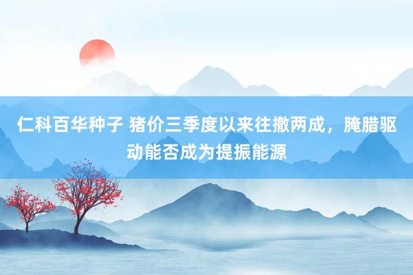   仁科百华种子 猪价三季度以来往撤两成，腌腊驱动能否成为提振能源