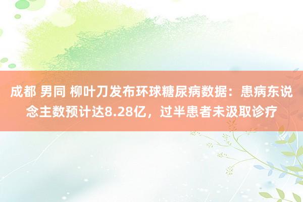 成都 男同 柳叶刀发布环球糖尿病数据：患病东说念主数预计达8.28亿，过半患者未汲取诊疗