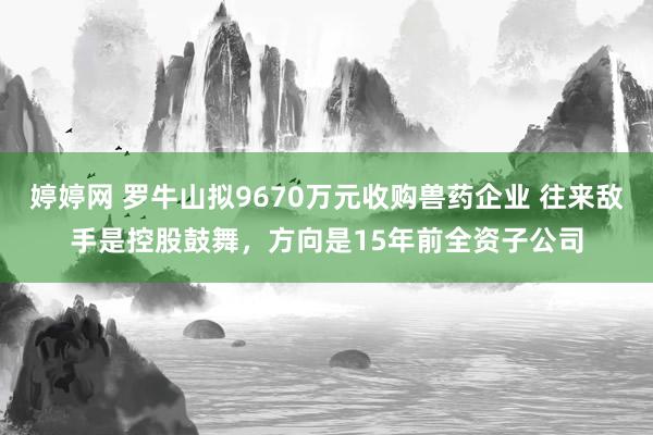 婷婷网 罗牛山拟9670万元收购兽药企业 往来敌手是控股鼓舞，方向是15年前全资子公司