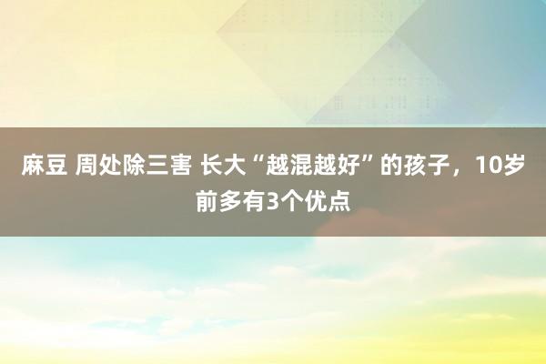   麻豆 周处除三害 长大“越混越好”的孩子，10岁前多有3个优点